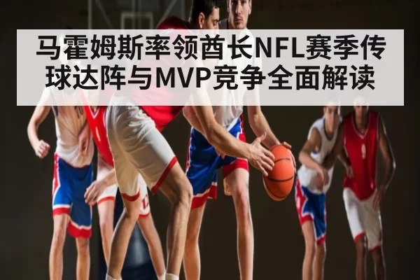马霍姆斯率领酋长NFL赛季传球达阵与MVP竞争全面解读