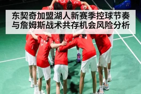 东契奇加盟湖人新赛季控球节奏与詹姆斯战术共存机会风险分析